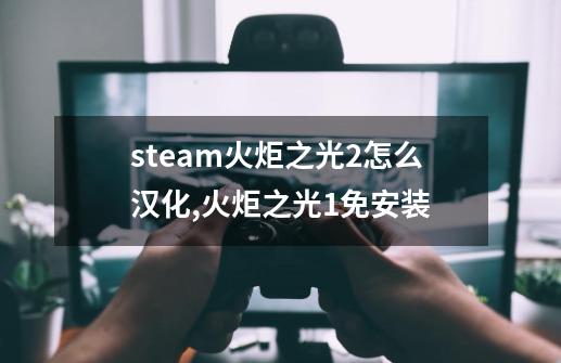 steam火炬之光2怎么汉化,火炬之光1免安装-第1张-游戏相关-七六启网