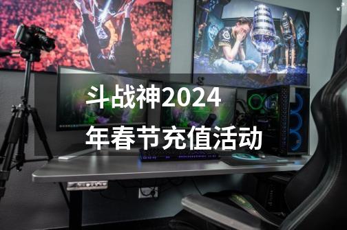 斗战神2024年春节充值活动-第1张-游戏相关-七六启网