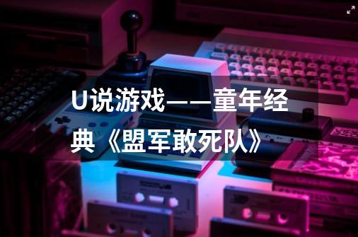 U说游戏——童年经典《盟军敢死队》-第1张-游戏相关-七六启网