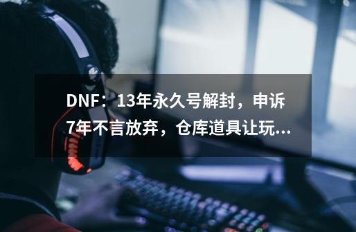 DNF：13年永久号解封，申诉7年不言放弃，仓库道具让玩家泪目-第1张-游戏相关-七六启网