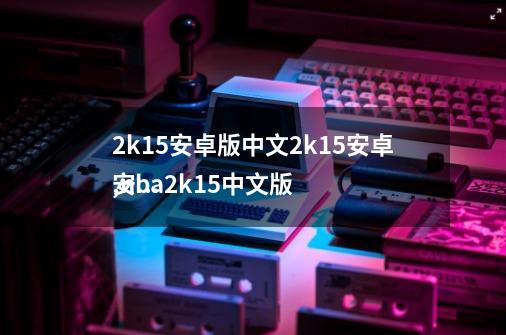 2k15安卓版中文2k15安卓,nba2k15中文版
安装-第1张-游戏相关-七六启网