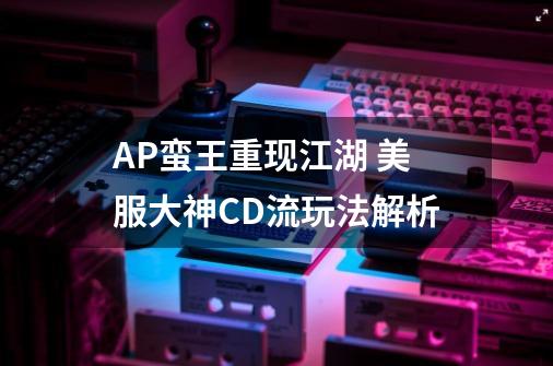 AP蛮王重现江湖 美服大神CD流玩法解析-第1张-游戏相关-七六启网