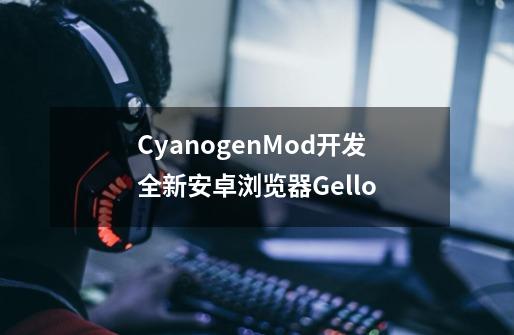 CyanogenMod开发全新安卓浏览器Gello-第1张-游戏相关-七六启网