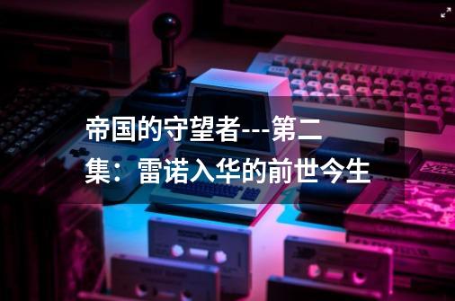 帝国的守望者---第二集：雷诺入华的前世今生-第1张-游戏相关-七六启网