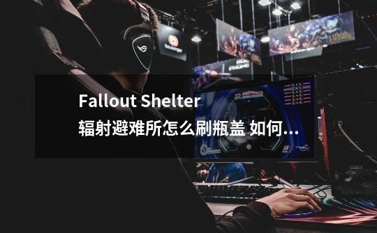 Fallout Shelter辐射避难所怎么刷瓶盖 如何获得瓶盖技巧攻略_comshandagamesfalloutshelter-第1张-游戏相关-七六启网