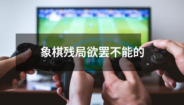 象棋残局欲罢不能的-第1张-游戏相关-七六启网