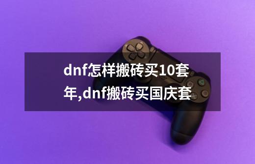 dnf怎样搬砖买10套年,dnf搬砖买国庆套-第1张-游戏相关-七六启网