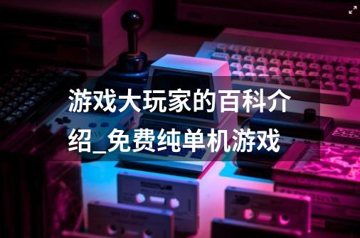 游戏大玩家的百科介绍_免费纯单机游戏-第1张-游戏相关-七六启网