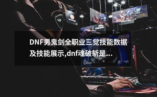 DNF男鬼剑全职业三觉技能数据及技能展示,dnf魂破斩是哪个角色的技能-第1张-游戏相关-七六启网