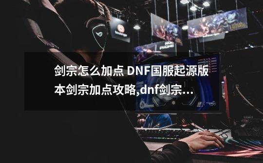 剑宗怎么加点 DNF国服起源版本剑宗加点攻略,dnf剑宗手感好吗-第1张-游戏相关-七六启网