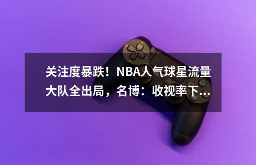 关注度暴跌！NBA人气球星+流量大队全出局，名博：收视率下降-第1张-游戏相关-七六启网