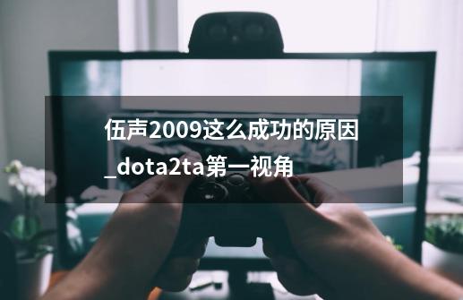 伍声2009这么成功的原因_dota2ta第一视角-第1张-游戏相关-七六启网