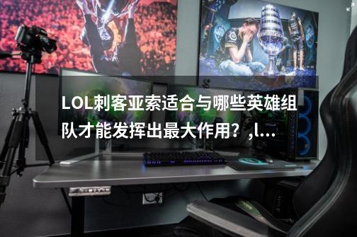 LOL刺客亚索适合与哪些英雄组队才能发挥出最大作用？,lol赵信怎么打亚索-第1张-游戏相关-七六启网