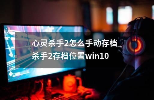 心灵杀手2怎么手动存档_杀手2存档位置win10-第1张-游戏相关-七六启网