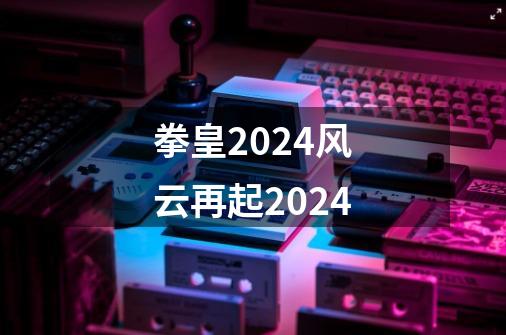 拳皇2024风云再起2024-第1张-游戏相关-七六启网