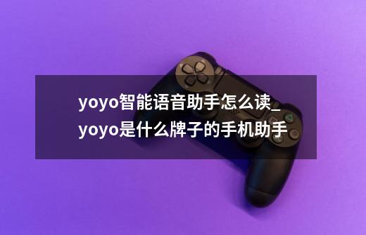 yoyo智能语音助手怎么读_yoyo是什么牌子的手机助手-第1张-游戏相关-七六启网