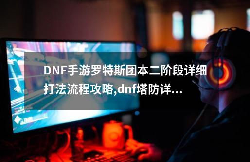 DNF手游罗特斯团本二阶段详细打法流程攻略,dnf塔防详细攻略-第1张-游戏相关-七六启网