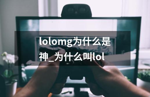 lolomg为什么是神_为什么叫lol-第1张-游戏相关-七六启网