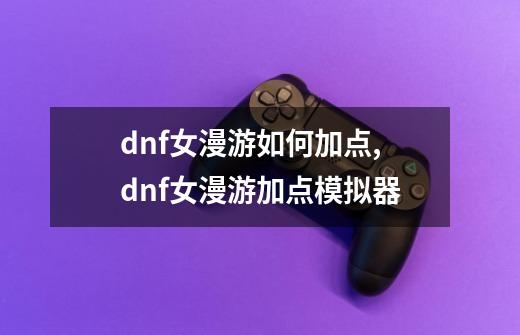 dnf女漫游如何加点,dnf女漫游加点模拟器-第1张-游戏相关-七六启网