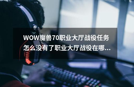 WOW魔兽7.0职业大厅战役任务怎么没有了?职业大厅战役在哪_wow职业大厅任务在哪里接-第1张-游戏相关-七六启网