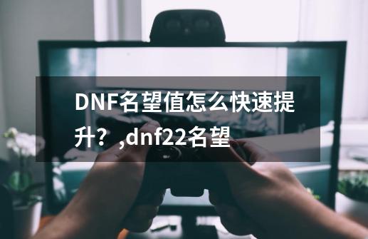 DNF名望值怎么快速提升？,dnf2+2名望-第1张-游戏相关-七六启网