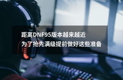 距离DNF95版本越来越近 为了抢先满级提前做好这些准备-第1张-游戏相关-七六启网