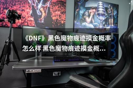 《DNF》黑色魔物痕迹摸金概率怎么样 黑色魔物痕迹摸金概率测评-第1张-游戏相关-七六启网