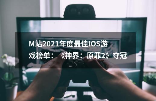 M站2021年度最佳IOS游戏榜单：《神界：原罪2》夺冠-第1张-游戏相关-七六启网