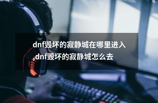 dnf毁坏的寂静城在哪里进入,dnf毁坏的寂静城怎么去-第1张-游戏相关-七六启网