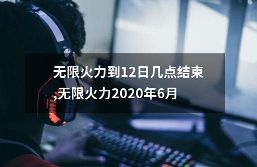 无限火力到12日几点结束,无限火力2020年6月-第1张-游戏相关-七六启网