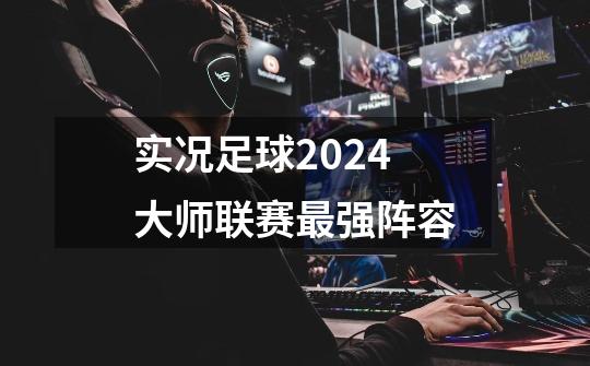 实况足球2024大师联赛最强阵容-第1张-游戏相关-七六启网