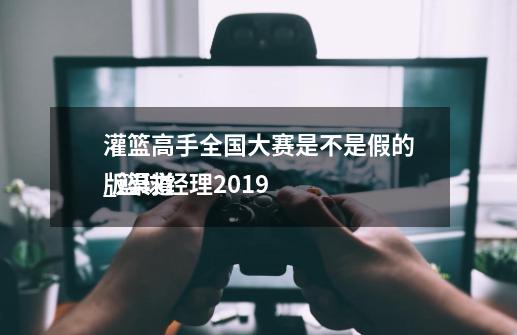 灌篮高手全国大赛是不是假的_篮球经理2019
版渠道-第1张-游戏相关-七六启网