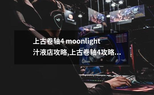 上古卷轴4 moonlight汁液店攻略,上古卷轴4攻略详解-第1张-游戏相关-七六启网