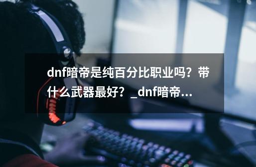 dnf暗帝是纯百分比职业吗？带什么武器最好？_dnf暗帝值得玩吗-第1张-游戏相关-七六启网