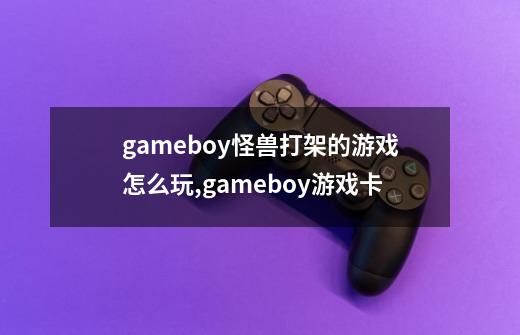 gameboy怪兽打架的游戏怎么玩,gameboy游戏卡-第1张-游戏相关-七六启网