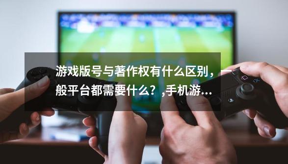 游戏版号与著作权有什么区别，一般平台都需要什么？,手机游戏版号是什么意思啊-第1张-游戏相关-七六启网