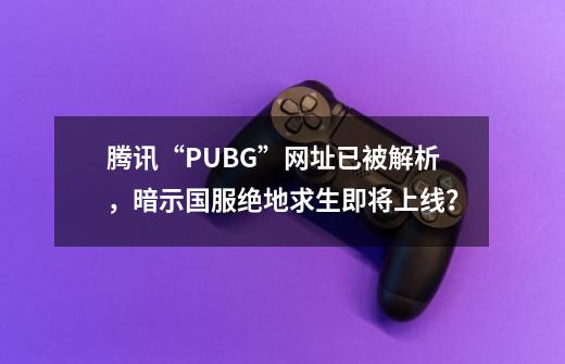 腾讯“PUBG”网址已被解析，暗示国服绝地求生即将上线？-第1张-游戏相关-七六启网