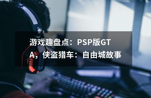 游戏趣盘点：PSP版GTA，侠盗猎车：自由城故事-第1张-游戏相关-七六启网