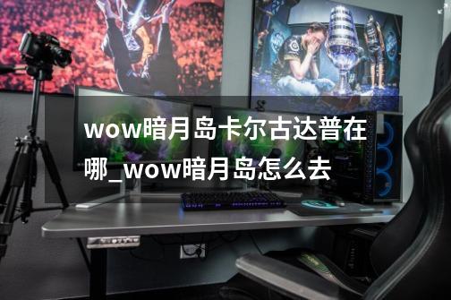 wow暗月岛卡尔古达普在哪_wow暗月岛怎么去-第1张-游戏相关-七六启网