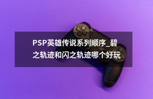 PSP英雄传说系列顺序_碧之轨迹和闪之轨迹哪个好玩-第1张-游戏相关-七六启网