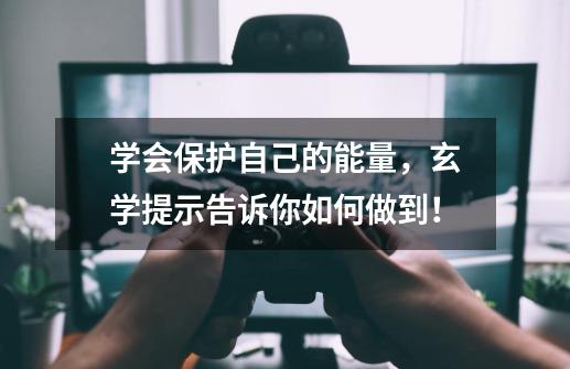 学会保护自己的能量，玄学提示告诉你如何做到！-第1张-游戏相关-七六启网