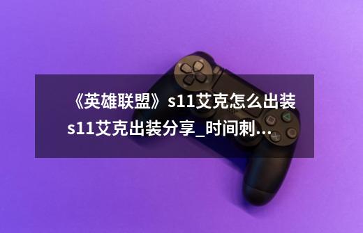 《英雄联盟》s11艾克怎么出装s11艾克出装分享_时间刺客出装s11-第1张-游戏相关-七六启网