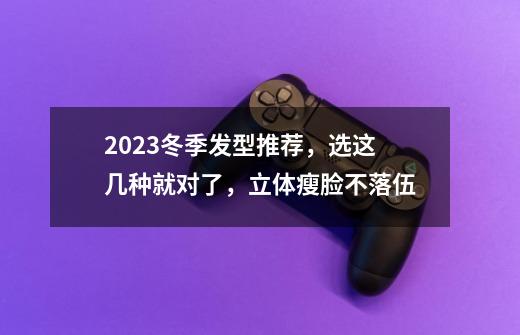 2023冬季发型推荐，选这几种就对了，立体瘦脸不落伍-第1张-游戏相关-七六启网