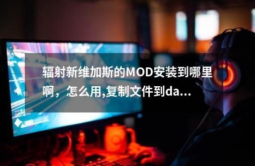 辐射新维加斯的MOD安装到哪里啊，怎么用,复制文件到data文件夹-第1张-游戏相关-七六启网