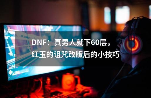 DNF：真男人就下60层，红玉的诅咒改版后的小技巧-第1张-游戏相关-七六启网