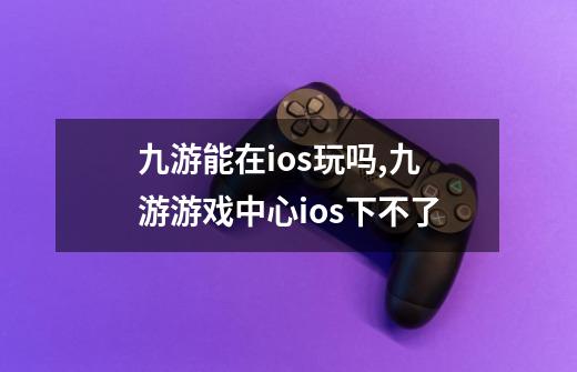 九游能在ios玩吗,九游游戏中心ios下不了-第1张-游戏相关-七六启网