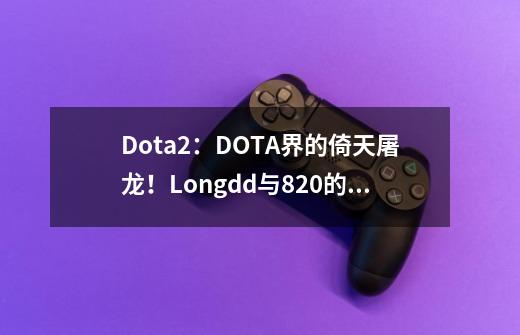 Dota2：DOTA界的倚天屠龙！Longdd与820的情缘-第1张-游戏相关-七六启网