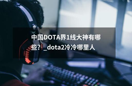 中国DOTA界1线大神有哪些？_dota2冷冷哪里人-第1张-游戏相关-七六启网