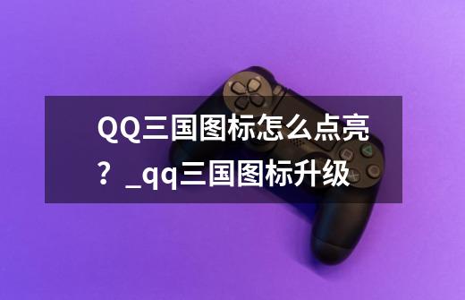 QQ三国图标怎么点亮？_qq三国图标升级-第1张-游戏相关-七六启网