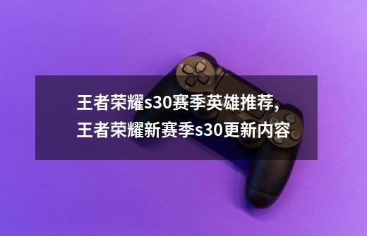 王者荣耀s30赛季英雄推荐,王者荣耀新赛季s30更新内容-第1张-游戏相关-七六启网